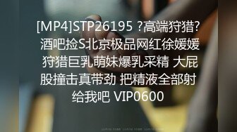 [MP4]STP26195 ?高端狩猎? 酒吧捡S北京极品网红徐媛媛 狩猎巨乳萌妹爆乳采精 大屁股撞击真带劲 把精液全部射给我吧 VIP0600