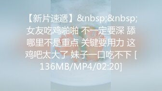 【新片速遞】&nbsp;&nbsp;女友吃鸡啪啪 不一定要深 舔哪里不是重点 关键要用力 这鸡吧太大了 妹子一口吃不下 [136MB/MP4/02:20]