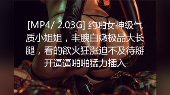 [MP4/ 2.03G] 约啪女神级气质小姐姐，丰腴白嫩极品大长腿，看的欲火狂涨迫不及待掰开逼逼啪啪猛力插入