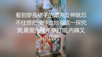 看到穿長裙子的漂亮女神就忍不住想把頭伸進她裙底一探究竟,最愛這種不穿打底,內褲又小巧的