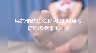 果冻传媒91KCM-004 明星微信约炮惨遭仙人跳