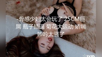 -骨感少妇太会玩了 25CM巨屌 瓶子插逼 菊花大运动 娇喘呻吟太骚了