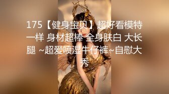 175【健身宝贝】超好看模特一样 身材超棒 全身肤白 大长腿 ~超爱喷湿牛仔裤~自慰大秀