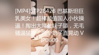 [MP4]STP28428 巴基斯坦巨乳美女！超棒颜值国人小伙操逼！掏出大屌让妹子舔，无毛骚逼猛操，两个奶子直晃动 VIP0600