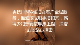 男技师SPA偷拍女客户全程服务，推油按屁股手指扣穴，搞得少妇想要按摩床上操，扶着屁股猛烈撞击