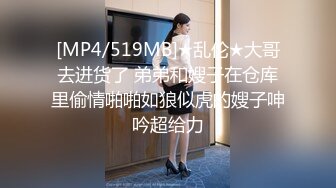 [MP4/519MB]★乱伦★大哥去进货了 弟弟和嫂子在仓库里偷情啪啪如狼似虎的嫂子呻吟超给力