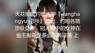 天花板级约炮大神『wanghangyuu798』流出，约啪各路顶级女神，别人眼中的女神在金主面前是多么下贱淫荡 上