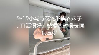 9-19小马寻花约啪黑衣妹子，口活很好，被操的时候表情很享受