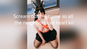 Scream out my name so all the neighbors can hearI knew