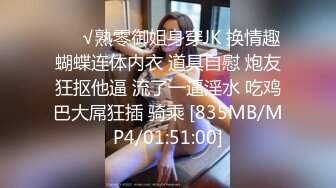 ❤️√熟零御姐身穿JK 换情趣蝴蝶连体内衣 道具自慰 炮友狂抠他逼 流了一逼淫水 吃鸡巴大屌狂插 骑乘 [835MB/MP4/01:51:00]