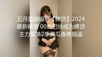 五月重磅福利【裸贷】2024最新裸贷 00后已快成为裸贷主力军第2季黄瓜香蕉插逼