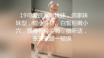 ❤19可爱良家嫩妹妹，邻家妹妹型，较小身材，白皙粉嫩小穴，摆弄各种姿势，很听话，张开双腿一顿操