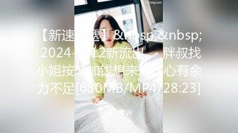 【新速片遞】&nbsp;&nbsp; 2024-2-12新流出❤️胖叔找小姐按摩加钱想来点啥心有余力不足[630MB/MP4/28:23]