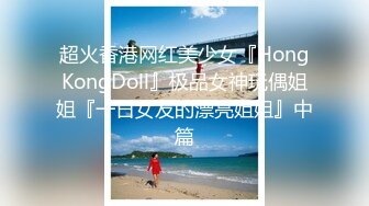 超火香港网红美少女『HongKongDoll』极品女神玩偶姐姐『一日女友的漂亮姐姐』中篇