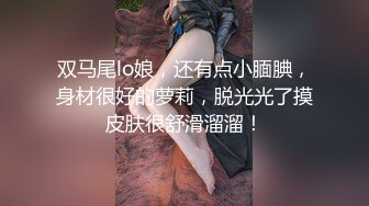 双马尾lo娘，还有点小腼腆，身材很好的萝莉，脱光光了摸皮肤很舒滑溜溜！