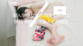 潜入学校女厕多角度偷拍美女班花 贴她的屁股太近被她发现了