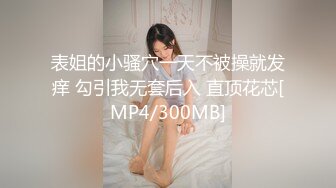 表姐的小骚穴一天不被操就发痒 勾引我无套后入 直顶花芯[MP4/300MB]