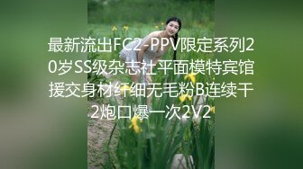 最新流出FC2-PPV限定系列20岁SS级杂志社平面模特宾馆援交身材纤细无毛粉B连续干2炮口爆一次2V2