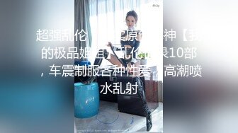 超强乱伦！真实原创海神【我的极品姐姐】乱伦记录10部，车震制服各种性爱，高潮喷水乱射