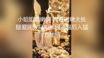 小姐姐真嫩啊 青春白嫩大长腿爱抚大屁股舔吸逼逼后入猛力抽插