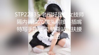 STP22835 老相好足疗女技师 隔内裤揉穴 镜头前按头插嘴 特写手指揉穴 骑乘站立扶腰后入撞击