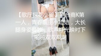 【歌厅探花小贺】平台商K第一人，青春靓丽小姐姐，大长腿身姿曼妙，歌声灯光映衬下啪啪双双高潮