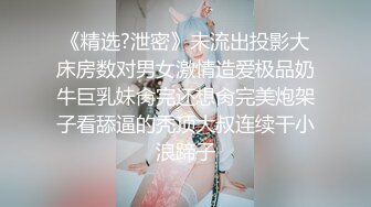 《精选?泄密》未流出投影大床房数对男女激情造爱极品奶牛巨乳妹肏完还想肏完美炮架子看舔逼的秃顶大叔连续干小浪蹄子