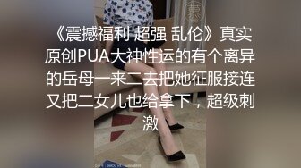 《震撼福利 超强 乱伦》真实原创PUA大神性运的有个离异的岳母一来二去把她征服接连又把二女儿也给拿下，超级刺激