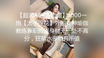 【超清AI画质增强】3000一炮【太子探花】外围女神瑜伽教练兼职脸蛋身材无一处不高分，狂草水多物有所值