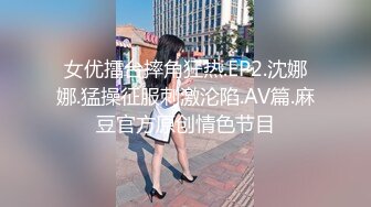 女优擂台摔角狂热.EP2.沈娜娜.猛操征服刺激沦陷.AV篇.麻豆官方原创情色节目