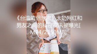 《台湾情侣泄密》大奶网红和男友之间的私密视讯被曝光[MP4/2350MB]