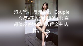 超人气❤️反差尤物✨Couple✨ 会员VIP收费1888流出 高颜值反差婊车震肉偿金主 肉棒后入蜜