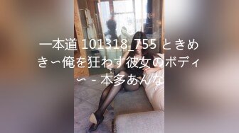 一本道 101318_755 ときめき〜俺を狂わす彼女のボディ〜 - 本多あんな