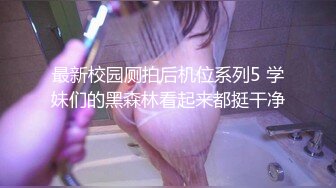 最新校园厕拍后机位系列5 学妹们的黑森林看起来都挺干净