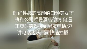 时尚性感的高颜值白领美女下班和公司领导酒店偷情,肏逼正爽时突然接到男友电话,边讲电话边从后面快速抽插!