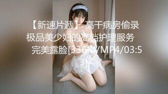 【新速片遞】 高干病房偷录极品美少妇的高档护理服务❤️完美露脸[336M/MP4/03:53]