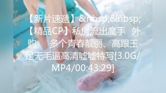 【新片速遞】&nbsp;&nbsp;【精品CP】私房流出魔手☛外购❤️多个青春靓丽、高跟玉足无毛逼高清嘘嘘特写[3.0G/MP4/00:43:29]