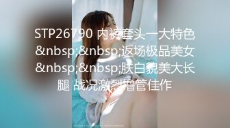 STP26790 内裤套头一大特色&nbsp;&nbsp;返场极品美女&nbsp;&nbsp;肤白貌美大长腿 战况激烈撸管佳作