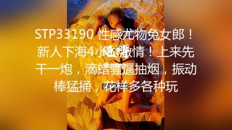 STP33190 性感尤物兔女郎！新人下海4小时激情！上来先干一炮，滴蜡骚逼抽烟，振动棒猛捅，花样多各种玩