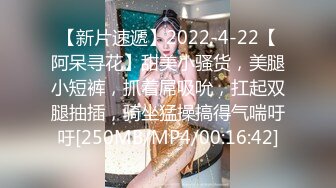 【新片速遞】2022-4-22【阿呆寻花】甜美小骚货，美腿小短裤，抓着屌吸吮，扛起双腿抽插，骑坐猛操搞得气喘吁吁[250MB/MP4/00:16:42]