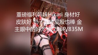 重磅福利韩妹Hikari 身材好 皮肤好 奶子真棒屁股也棒 金主眼中的好尤物[236P/835M]