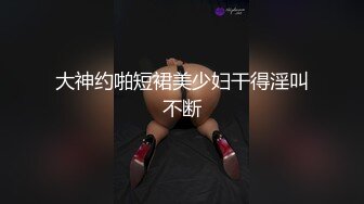 大神约啪短裙美少妇干得淫叫不断