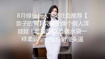 8月绿播新人下海吐血推荐【奈子的雪】完美的像个假人洋娃娃！最极品爆乳 像水袋一样柔软，一线粉嫩馒头逼