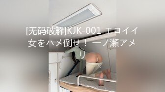 [无码破解]KJK-001 エロイイ女をハメ倒せ！ 一ノ瀬アメリ