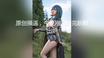 原创操逼，今晚刚刚操完新鲜出炉