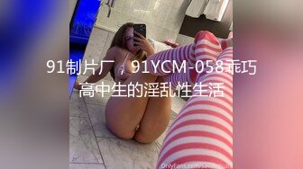 91制片厂，91YCM-058乖巧高中生的淫乱性生活