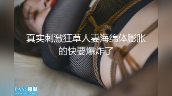 真实刺激狂草人妻海绵体膨胀的快要爆炸了