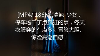 [MP4/ 186M] 清纯-少女，停车场干了点疯狂的事，冬天衣服穿的有点多，冒险大胆、惊险高潮自慰！