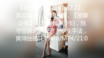 【新片速遞】2021.12.22，真实客人，没有剧情，【按摩少年】，30岁良家少妇，独守空房来求安慰，专业手法，爽得抽搐[149MB/MP4/21:06]