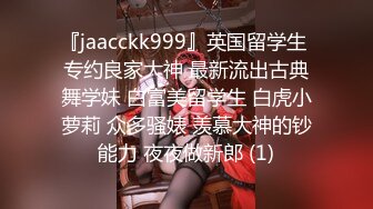 『jaacckk999』英国留学生 专约良家大神 最新流出古典舞学妹 白富美留学生 白虎小萝莉 众多骚婊 羡慕大神的钞能力 夜夜做新郎 (1)